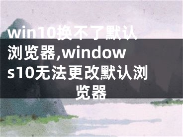 win10换不了默认浏览器,windows10无法更改默认浏览器