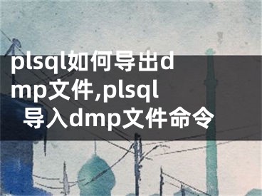 plsql如何导出dmp文件,plsql导入dmp文件命令