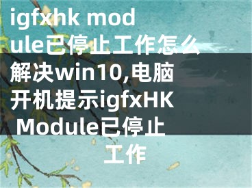 igfxhk module已停止工作怎么解决win10,电脑开机提示igfxHK Module已停止工作