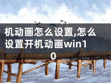 windows10开机动画怎么设置,怎么设置开机动画win10