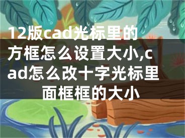 12版cad光标里的方框怎么设置大小,cad怎么改十字光标里面框框的大小