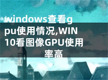 windows查看gpu使用情况,WIN10看图像GPU使用率高