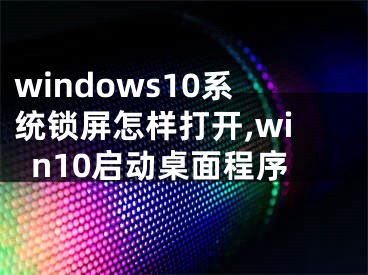 windows10系统锁屏怎样打开,win10启动桌面程序
