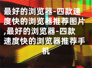 最好的浏览器-四款速度快的浏览器推荐图片,最好的浏览器-四款速度快的浏览器推荐手机