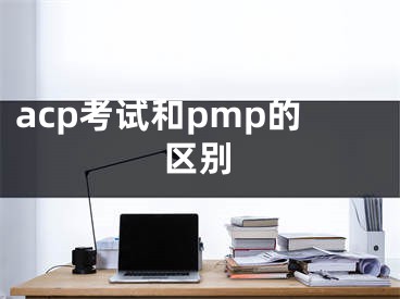 acp考试和pmp的区别