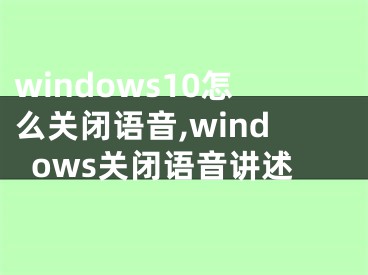 windows10怎么关闭语音,windows关闭语音讲述