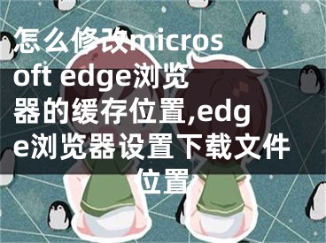 怎么修改microsoft edge浏览器的缓存位置,edge浏览器设置下载文件位置