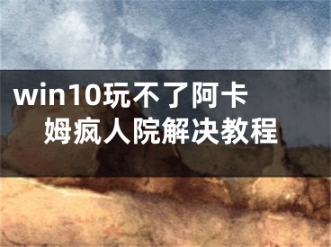 win10玩不了阿卡姆疯人院解决教程