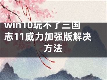 win10玩不了三国志11威力加强版解决方法