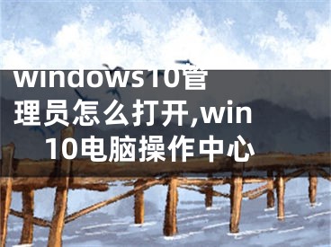 windows10管理员怎么打开,win10电脑操作中心