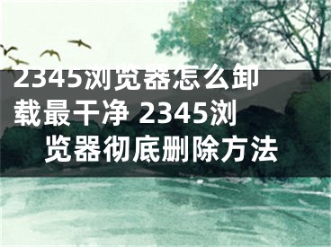 2345浏览器怎么卸载最干净 2345浏览器彻底删除方法