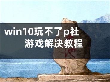 win10玩不了p社游戏解决教程