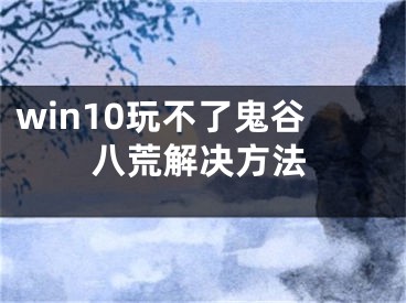 win10玩不了鬼谷八荒解决方法