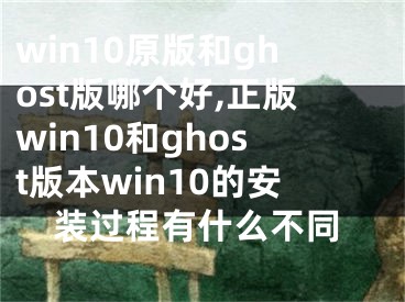 win10原版和ghost版哪个好,正版win10和ghost版本win10的安装过程有什么不同