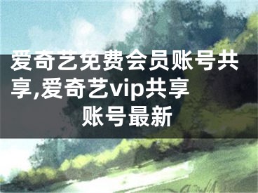 爱奇艺免费会员账号共享,爱奇艺vip共享账号最新