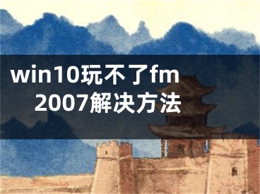 win10玩不了fm2007解决方法