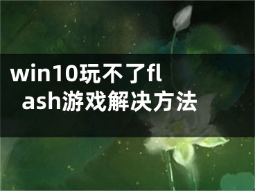 win10玩不了flash游戏解决方法