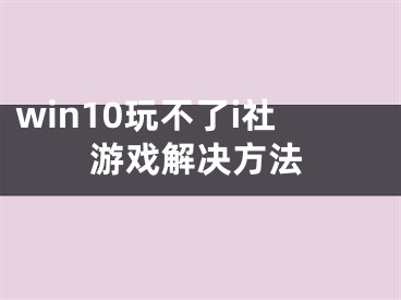 win10玩不了i社游戏解决方法