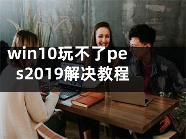 win10玩不了pes2019解决教程