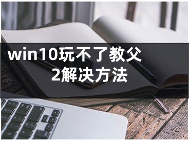 win10玩不了教父2解决方法