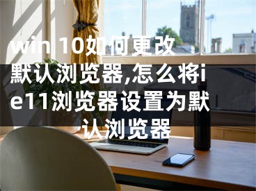 win 10如何更改默认浏览器,怎么将ie11浏览器设置为默认浏览器