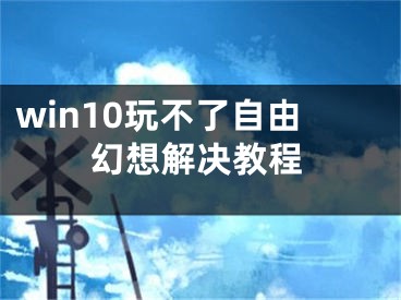 win10玩不了自由幻想解决教程