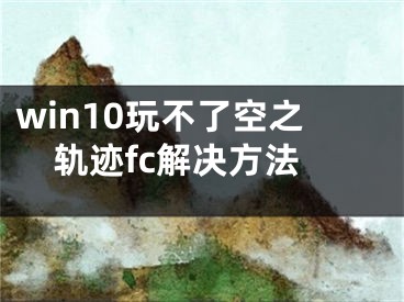 win10玩不了空之轨迹fc解决方法