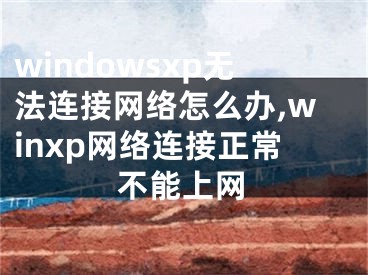 windowsxp无法连接网络怎么办,winxp网络连接正常不能上网