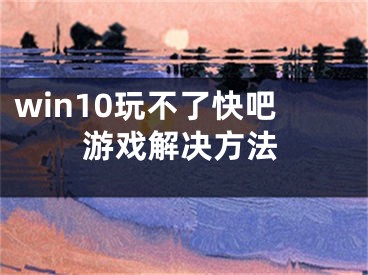 win10玩不了快吧游戏解决方法