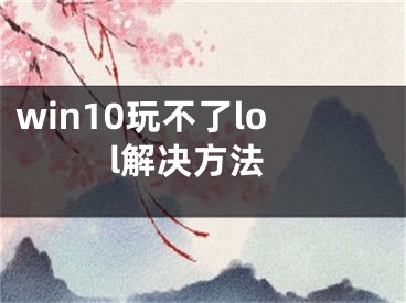 win10玩不了lol解决方法