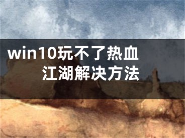 win10玩不了热血江湖解决方法