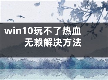 win10玩不了热血无赖解决方法