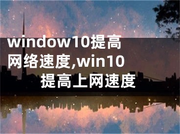 window10提高网络速度,win10提高上网速度