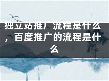 独立站推广流程是什么，百度推广的流程是什么