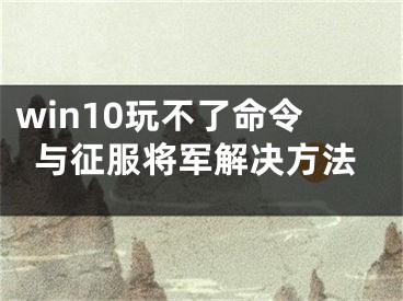 win10玩不了命令与征服将军解决方法