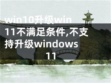 win10升级win11不满足条件,不支持升级windows11