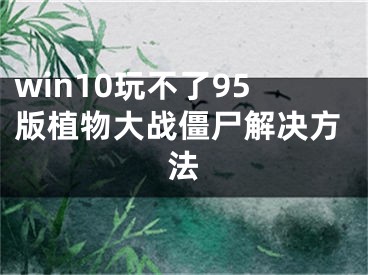 win10玩不了95版植物大战僵尸解决方法