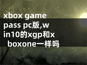 xbox game pass pc版,win10的xgp和xboxone一样吗
