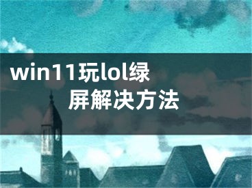 win11玩lol绿屏解决方法