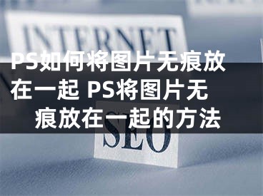 PS如何将图片无痕放在一起 PS将图片无痕放在一起的方法