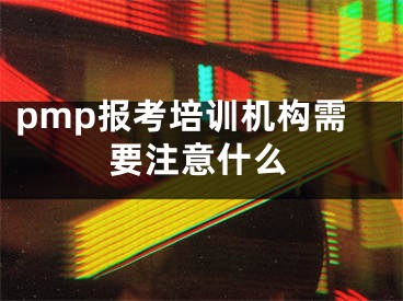 pmp报考培训机构需要注意什么