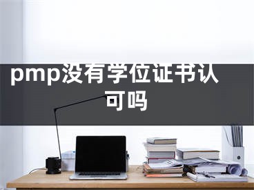 pmp没有学位证书认可吗