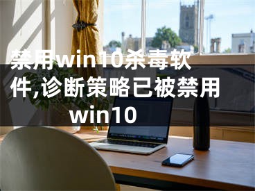 禁用win10杀毒软件,诊断策略已被禁用win10