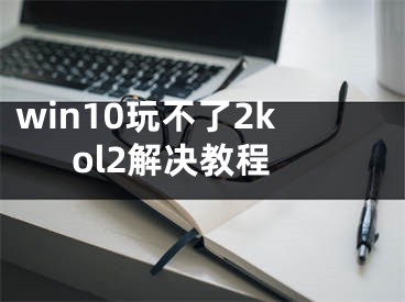 win10玩不了2kol2解决教程