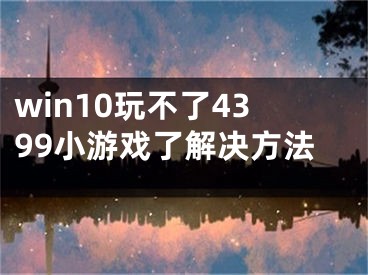 win10玩不了4399小游戏了解决方法