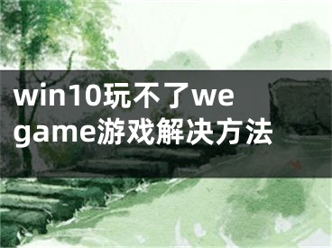 win10玩不了wegame游戏解决方法