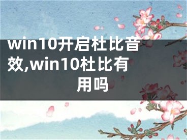 win10开启杜比音效,win10杜比有用吗