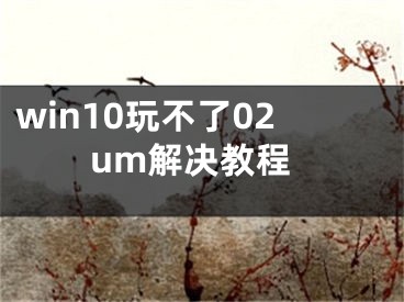 win10玩不了02um解决教程