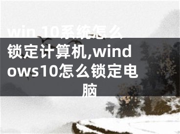 win 10系统怎么锁定计算机,windows10怎么锁定电脑