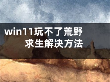 win11玩不了荒野求生解决方法